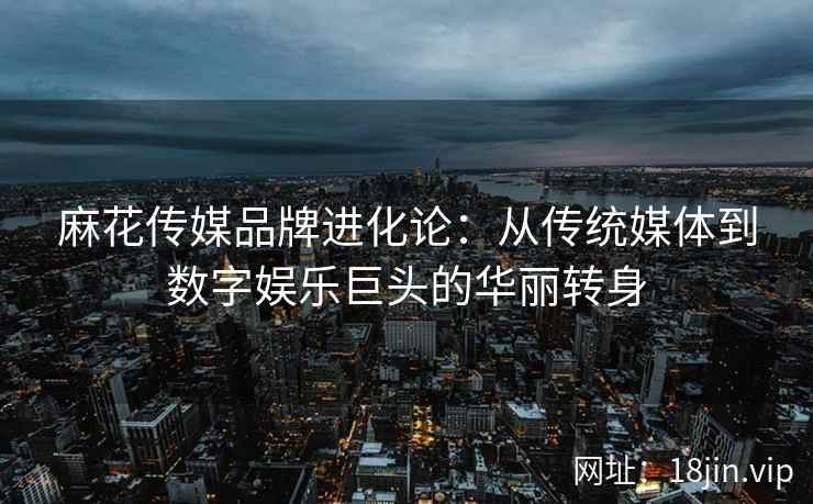 麻花传媒品牌进化论:从传统媒体到数字娱乐巨头的华丽转身 第2张 麻花传媒品牌进化论:从传统媒体到数字娱乐巨头的华丽转身 第2张