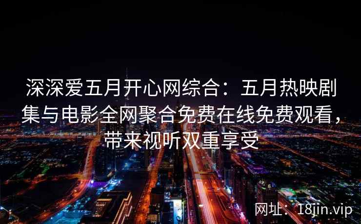 深深爱五月开心网综合:五月热映剧集与电影全网聚合免费在线免费观看,带来视听双重享受 第2张 深深爱五月开心网综合:五月热映剧集与电影全网聚合免费在线免费观看,带来视听双重享受 第2张