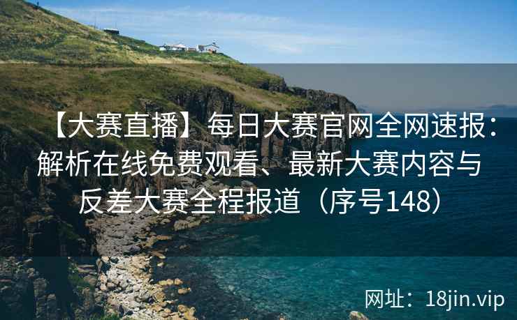 【大赛直播】每日大赛官网全网速报:解析在线免费观看、最新大赛内容与反差大赛全程报道(序号148) 第2张 【大赛直播】每日大赛官网全网速报:解析在线免费观看、最新大赛内容与反差大赛全程报道(序号148) 第2张
