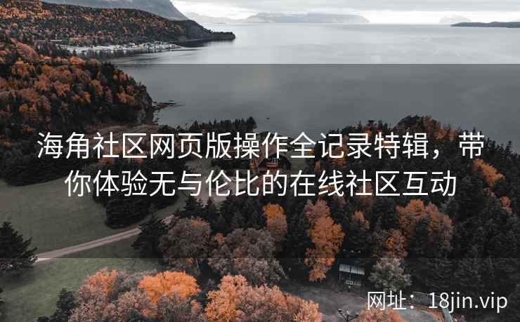 海角社区网页版操作全记录特辑，带你体验无与伦比的在线社区互动