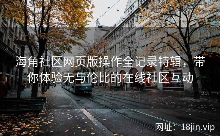 海角社区网页版操作全记录特辑,带你体验无与伦比的在线社区互动 第2张 海角社区网页版操作全记录特辑,带你体验无与伦比的在线社区互动 第2张