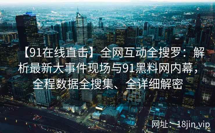 【91在线直击】全网互动全搜罗:解析最新大事件现场与91黑料网内幕,全程数据全搜集、全详细解密 第2张 【91在线直击】全网互动全搜罗:解析最新大事件现场与91黑料网内幕,全程数据全搜集、全详细解密 第2张