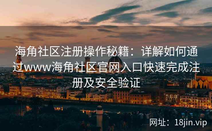 海角社区注册操作秘籍：详解如何通过www海角社区官网入口快速完成注册及安全验证