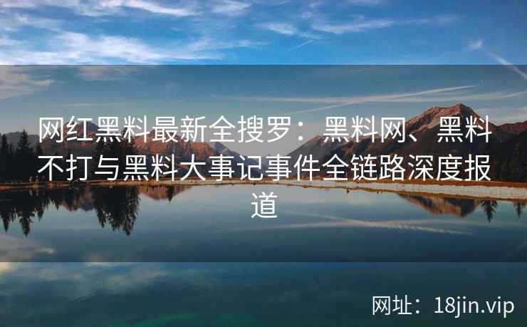 网红黑料最新全搜罗：黑料网、黑料不打与黑料大事记事件全链路深度报道