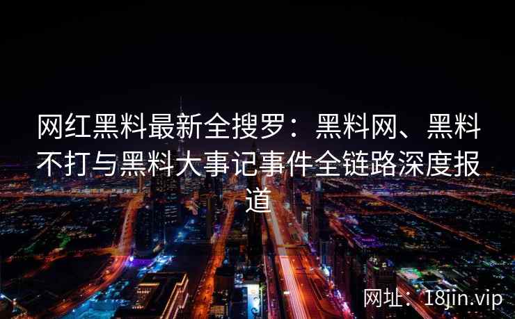 网红黑料最新全搜罗:黑料网、黑料不打与黑料大事记事件全链路深度报道 第2张 网红黑料最新全搜罗:黑料网、黑料不打与黑料大事记事件全链路深度报道 第2张