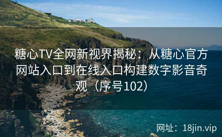 糖心TV全网新视界揭秘：从糖心官方网站入口到在线入口构建数字影音奇观（序号102）  第2张