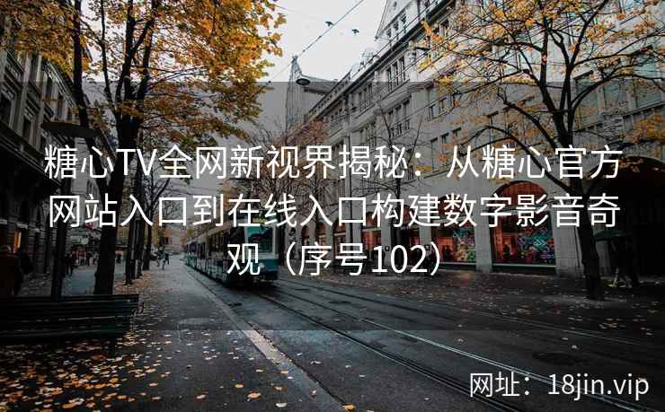 糖心TV全网新视界揭秘：从糖心官方网站入口到在线入口构建数字影音奇观（序号102）