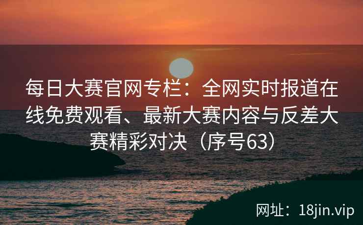 每日大赛官网专栏:全网实时报道在线免费观看、最新大赛内容与反差大赛精彩对决(序号63) 第2张 每日大赛官网专栏:全网实时报道在线免费观看、最新大赛内容与反差大赛精彩对决(序号63) 第2张