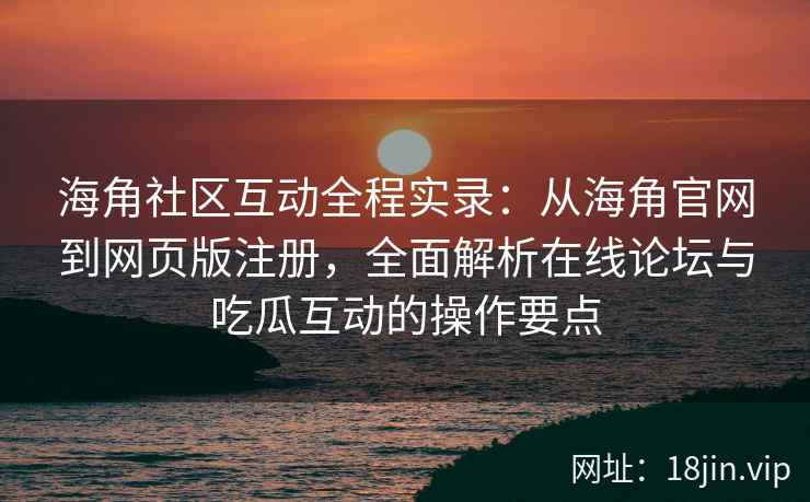 海角社区互动全程实录：从海角官网到网页版注册，全面解析在线论坛与吃瓜互动的操作要点  第2张