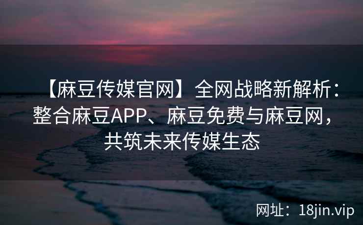 【麻豆传媒官网】全网战略新解析：整合麻豆APP、麻豆免费与麻豆网，共筑未来传媒生态  第2张