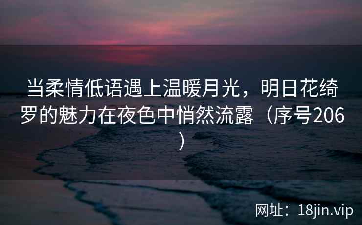 当柔情低语遇上温暖月光，明日花绮罗的魅力在夜色中悄然流露（序号206）
