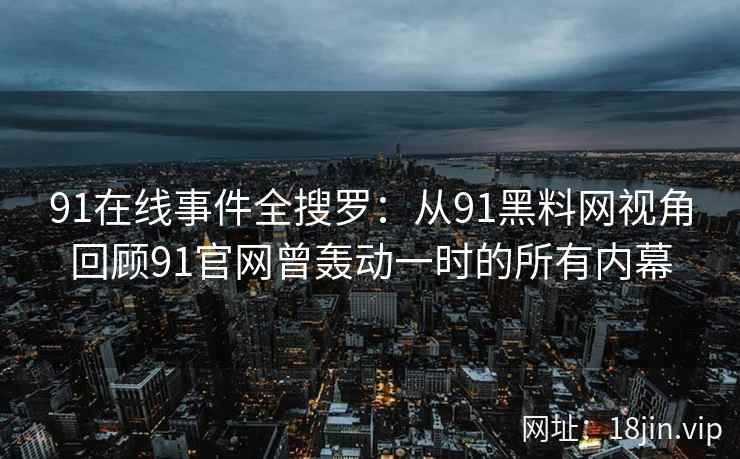91在线事件全搜罗：从91黑料网视角回顾91官网曾轰动一时的所有内幕