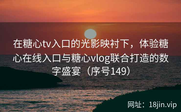 在糖心tv入口的光影映衬下，体验糖心在线入口与糖心vlog联合打造的数字盛宴（序号149）  第2张