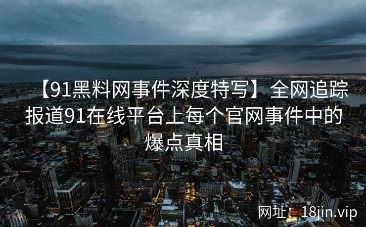 【91黑料网事件深度特写】全网追踪报道91在线平台上每个官网事件中的爆点真相  第2张