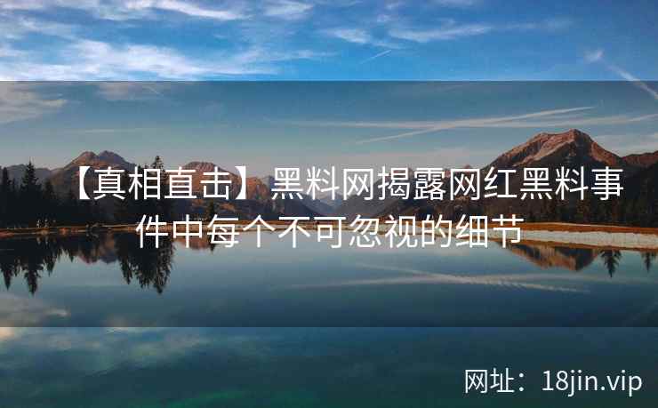 【真相直击】黑料网揭露网红黑料事件中每个不可忽视的细节  第2张