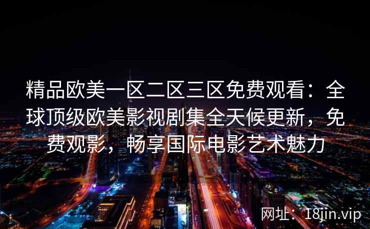 精品欧美一区二区三区免费观看：全球顶级欧美影视剧集全天候更新，免费观影，畅享国际电影艺术魅力