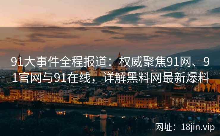 91大事件全程报道:权威聚焦91网、91官网与91在线,详解黑料网最新爆料 第2张 91大事件全程报道:权威聚焦91网、91官网与91在线,详解黑料网最新爆料 第2张