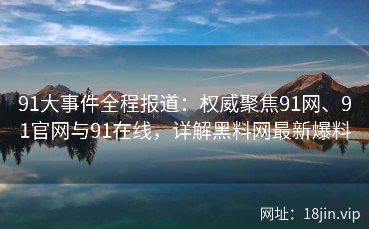 91大事件全程报道：权威聚焦91网、91官网与91在线，详解黑料网最新爆料