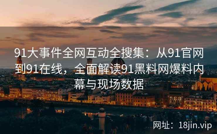91大事件全网互动全搜集：从91官网到91在线，全面解读91黑料网爆料内幕与现场数据  第2张