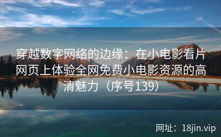 穿越数字网络的边缘：在小电影看片网页上体验全网免费小电影资源的高清魅力（序号139）