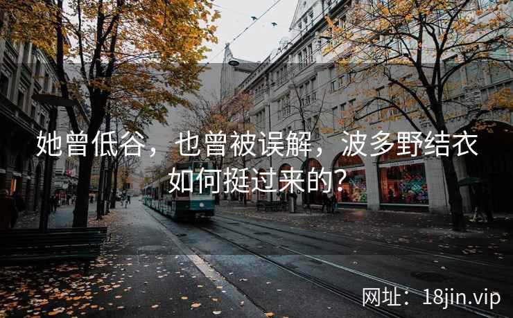 她曾低谷,也曾被误解,波多野结衣如何挺过来的? 第2张 她曾低谷,也曾被误解,波多野结衣如何挺过来的? 第2张