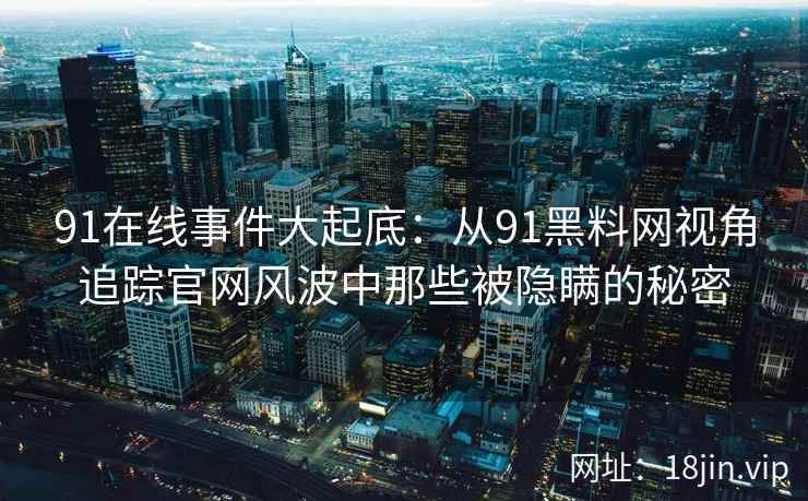 91在线事件大起底：从91黑料网视角追踪官网风波中那些被隐瞒的秘密