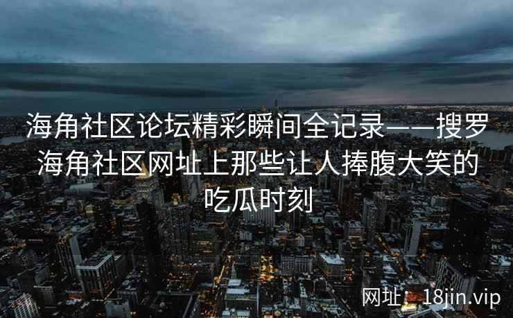 海角社区论坛精彩瞬间全记录——搜罗海角社区网址上那些让人捧腹大笑的吃瓜时刻