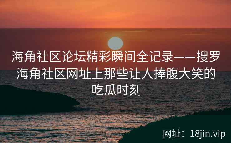海角社区论坛精彩瞬间全记录——搜罗海角社区网址上那些让人捧腹大笑的吃瓜时刻  第2张