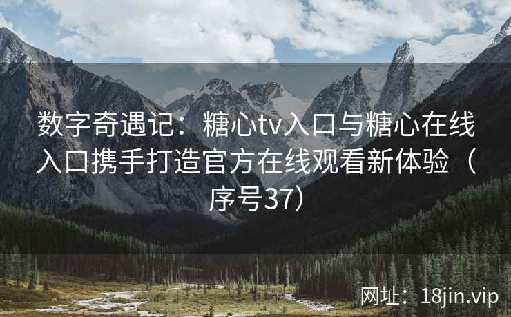 数字奇遇记：糖心tv入口与糖心在线入口携手打造官方在线观看新体验（序号37）