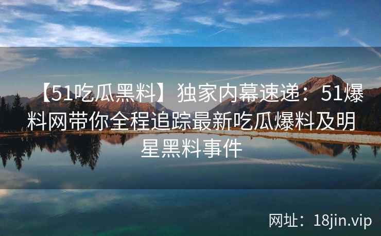 【51吃瓜黑料】独家内幕速递：51爆料网带你全程追踪最新吃瓜爆料及明星黑料事件