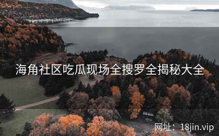 海角社区吃瓜现场全搜罗全揭秘大全  第2张