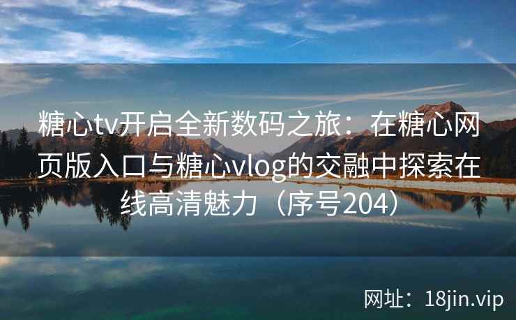 糖心tv开启全新数码之旅：在糖心网页版入口与糖心vlog的交融中探索在线高清魅力（序号204）  第2张