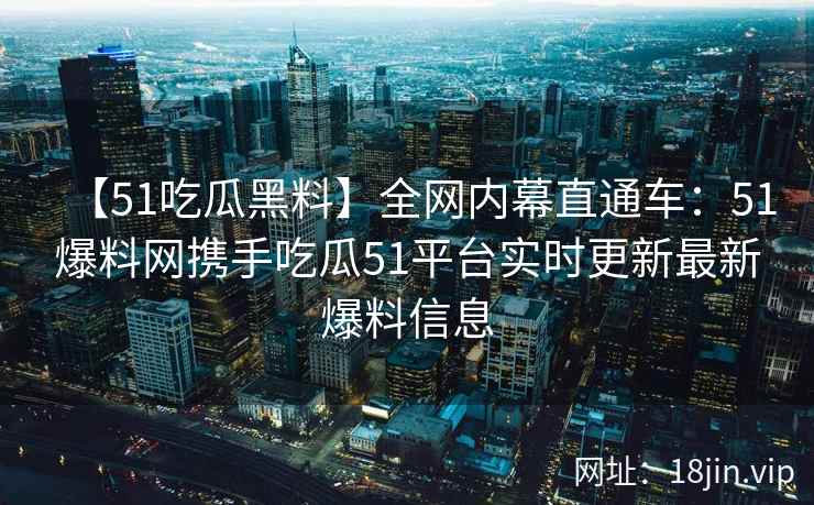 【51吃瓜黑料】全网内幕直通车：51爆料网携手吃瓜51平台实时更新最新爆料信息