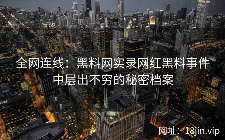 全网连线：黑料网实录网红黑料事件中层出不穷的秘密档案