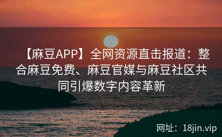 【麻豆APP】全网资源直击报道：整合麻豆免费、麻豆官媒与麻豆社区共同引爆数字内容革新  第2张