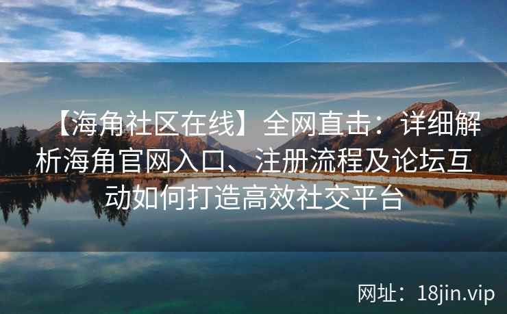 【海角社区在线】全网直击：详细解析海角官网入口、注册流程及论坛互动如何打造高效社交平台  第2张