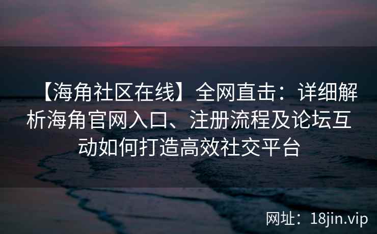 【海角社区在线】全网直击：详细解析海角官网入口、注册流程及论坛互动如何打造高效社交平台