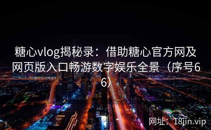 糖心vlog揭秘录：借助糖心官方网及网页版入口畅游数字娱乐全景（序号66）