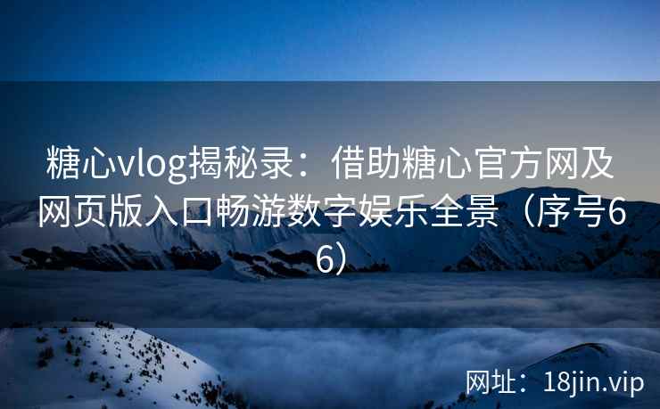 糖心vlog揭秘录:借助糖心官方网及网页版入口畅游数字娱乐全景(序号66) 第2张 糖心vlog揭秘录:借助糖心官方网及网页版入口畅游数字娱乐全景(序号66) 第2张
