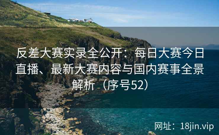 反差大赛实录全公开：每日大赛今日直播、最新大赛内容与国内赛事全景解析（序号52）  第2张