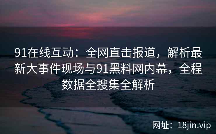 91在线互动：全网直击报道，解析最新大事件现场与91黑料网内幕，全程数据全搜集全解析  第2张