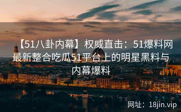 【51八卦内幕】权威直击:51爆料网最新整合吃瓜51平台上的明星黑料与内幕爆料 第2张 【51八卦内幕】权威直击:51爆料网最新整合吃瓜51平台上的明星黑料与内幕爆料 第2张
