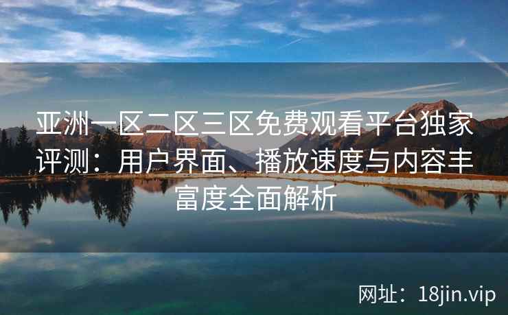 亚洲一区二区三区免费观看平台独家评测：用户界面、播放速度与内容丰富度全面解析