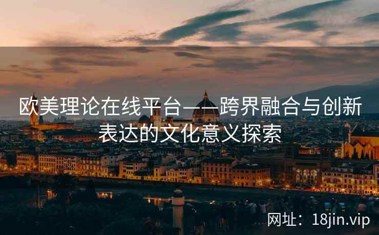 欧美理论在线平台——跨界融合与创新表达的文化意义探索