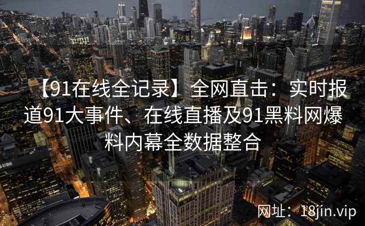 【91在线全记录】全网直击：实时报道91大事件、在线直播及91黑料网爆料内幕全数据整合  第2张
