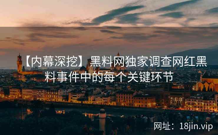 【内幕深挖】黑料网独家调查网红黑料事件中的每个关键环节