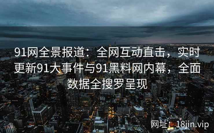 91网全景报道:全网互动直击,实时更新91大事件与91黑料网内幕,全面数据全搜罗呈现 第2张 91网全景报道:全网互动直击,实时更新91大事件与91黑料网内幕,全面数据全搜罗呈现 第2张