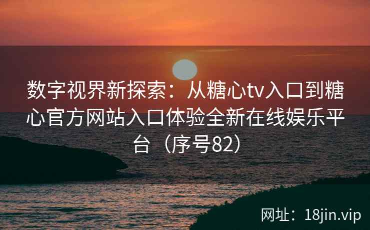 数字视界新探索：从糖心tv入口到糖心官方网站入口体验全新在线娱乐平台（序号82）  第2张