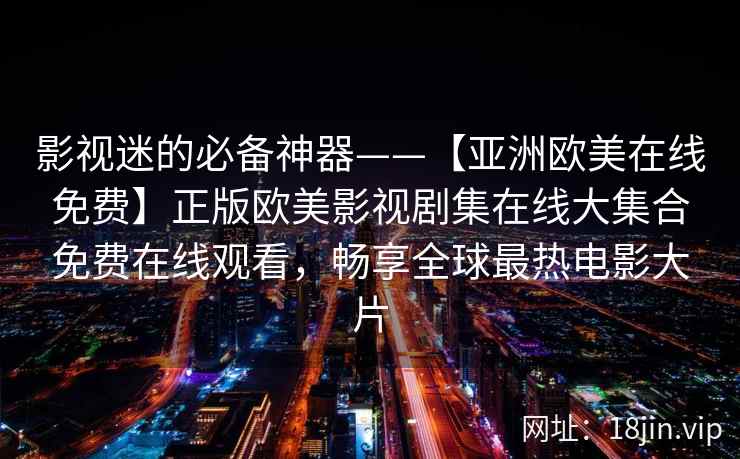影视迷的必备神器——【亚洲欧美在线免费】正版欧美影视剧集在线大集合免费在线观看，畅享全球最热电影大片