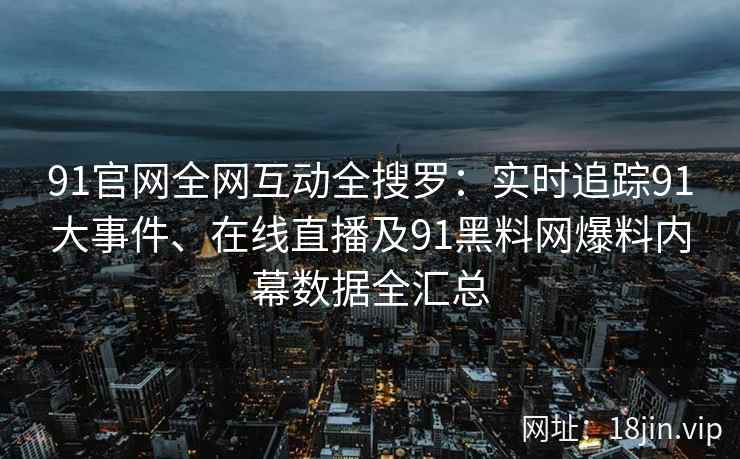91官网全网互动全搜罗：实时追踪91大事件、在线直播及91黑料网爆料内幕数据全汇总